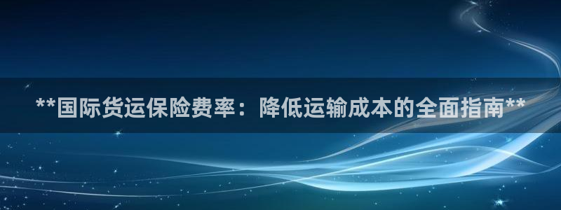 尊龙游戏中心：**国际货运保险费率：降低运输成本的全面指