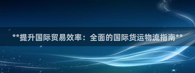 尊龙凯时提款冻卡吗：**提升国际贸易效率：全面的国际货运